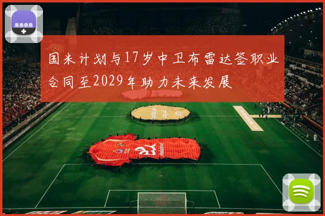 国米计划与17岁中卫布雷达签职业合同至2029年助力未来发展