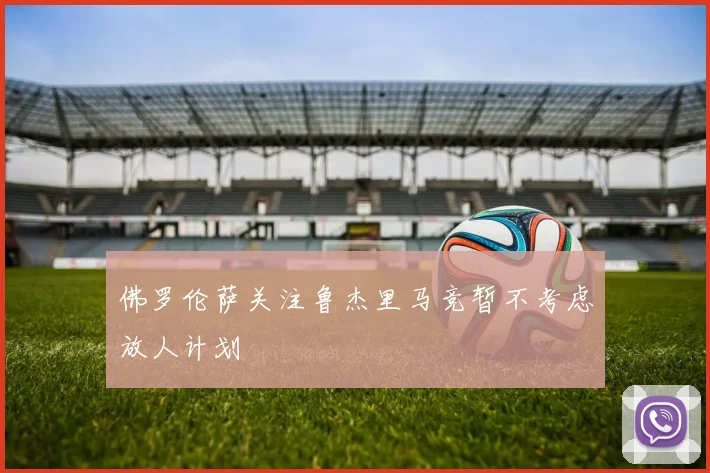 佛罗伦萨关注鲁杰里马竞暂不考虑放人计划