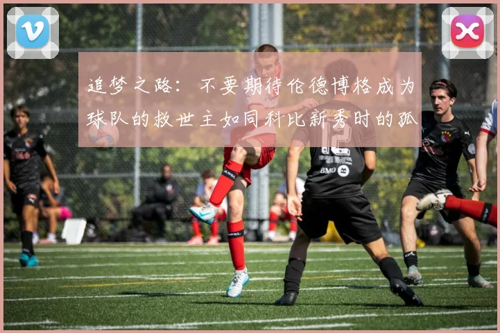 追梦之路：不要期待伦德博格成为球队的救世主如同科比新秀时的孤独奋斗