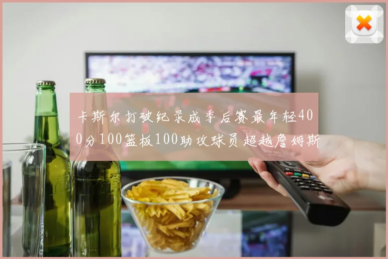 卡斯尔打破纪录成季后赛最年轻400分100篮板100助攻球员超越詹姆斯荣耀时刻