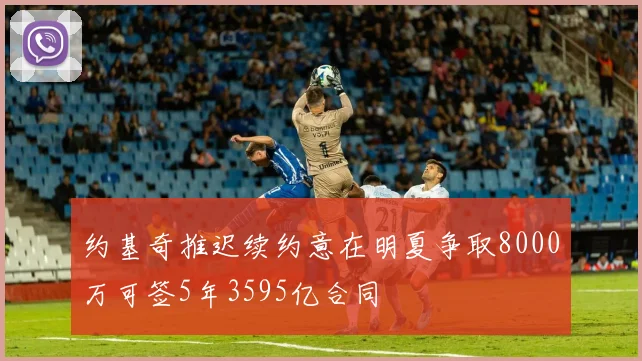 约基奇推迟续约意在明夏争取8000万可签5年3595亿合同