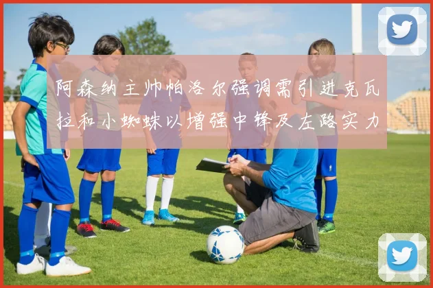 阿森纳主帅帕洛尔强调需引进克瓦拉和小蜘蛛以增强中锋及左路实力