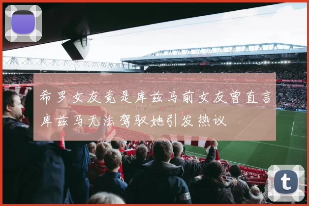 希罗女友竟是库兹马前女友曾直言库兹马无法驾驭她引发热议