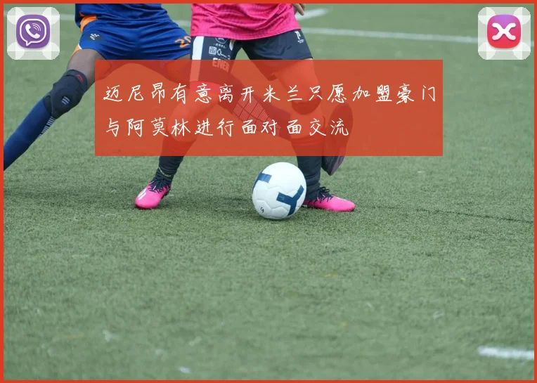 迈尼昂有意离开米兰只愿加盟豪门与阿莫林进行面对面交流