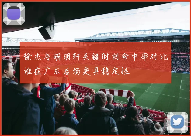 徐杰与胡明轩关键时刻命中率对比谁在广东后场更具稳定性
