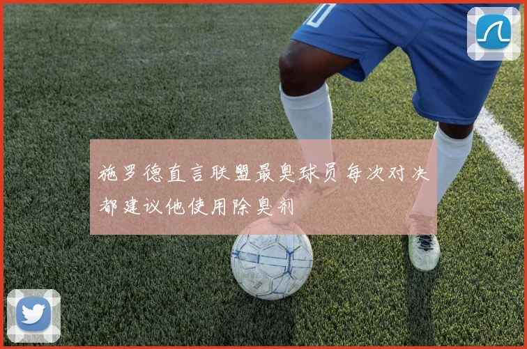 施罗德直言联盟最臭球员每次对决都建议他使用除臭剂