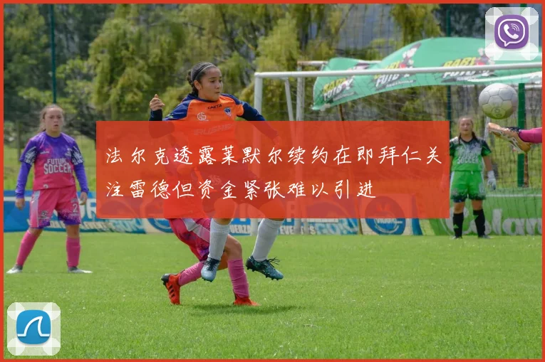 法尔克透露莱默尔续约在即拜仁关注雷德但资金紧张难以引进
