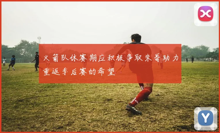 火箭队休赛期应积极争取朱哥助力重返季后赛的希望