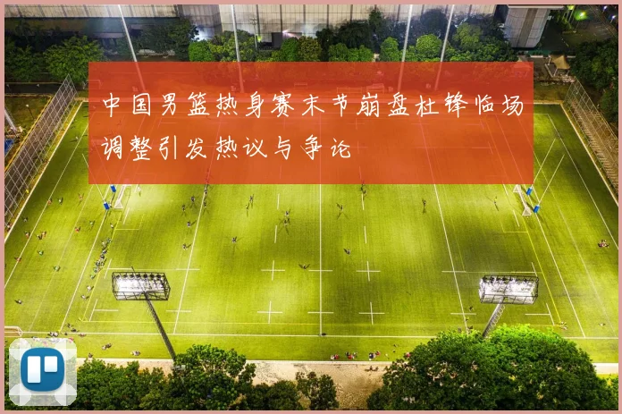 中国男篮热身赛末节崩盘杜锋临场调整引发热议与争论