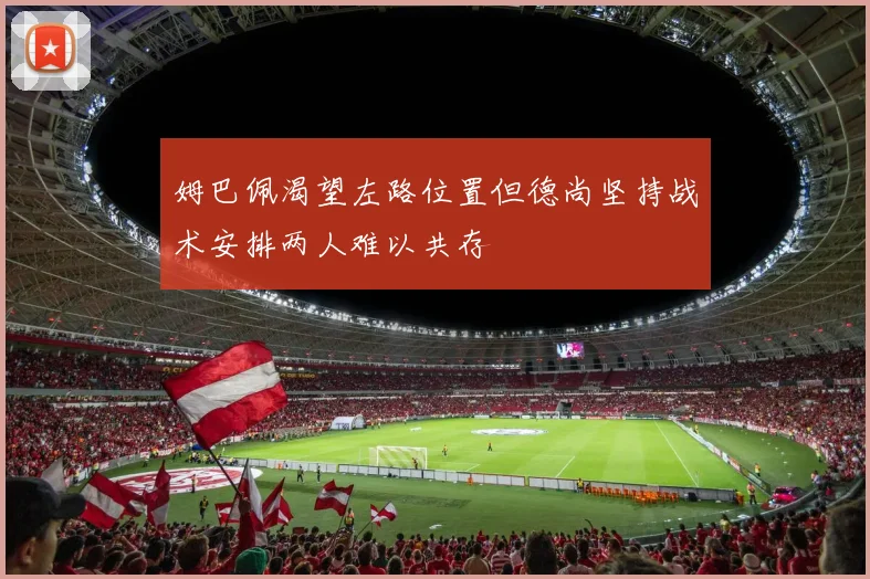 姆巴佩渴望左路位置但德尚坚持战术安排两人难以共存