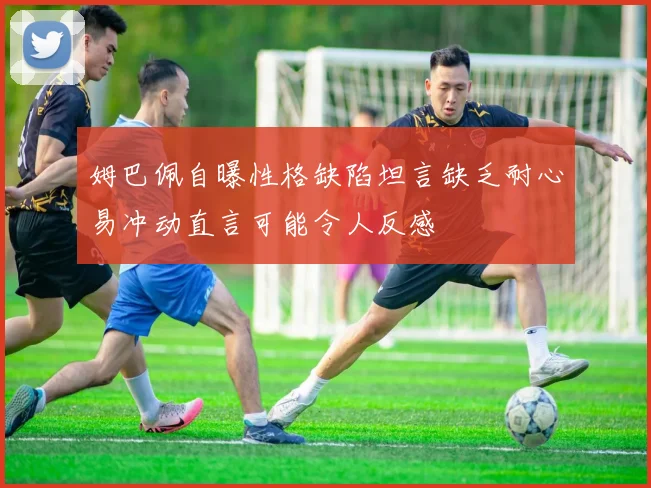 姆巴佩自曝性格缺陷坦言缺乏耐心易冲动直言可能令人反感