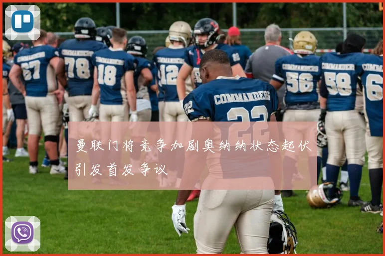 曼联门将竞争加剧奥纳纳状态起伏引发首发争议