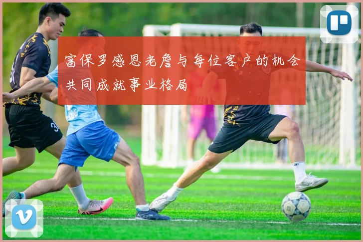 富保罗感恩老詹与每位客户的机会共同成就事业格局