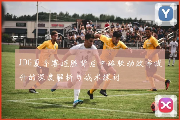 JDG夏季赛连胜背后中路联动效率提升的深度解析与战术探讨